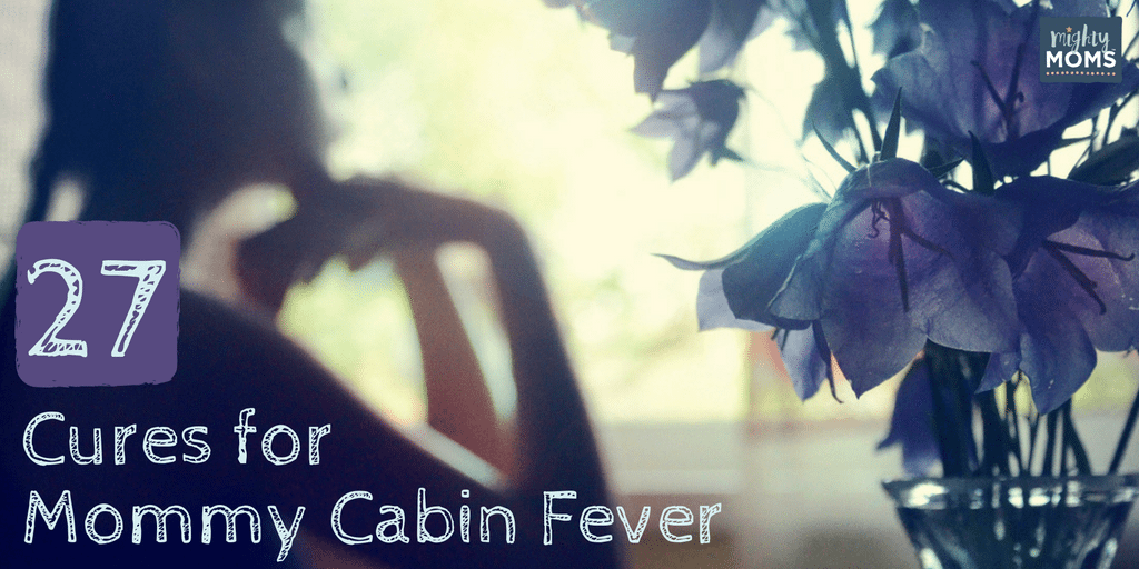 27 Cures For Mommy Cabin Fever Mightymoms Club